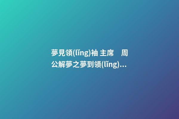 夢見領(lǐng)袖 主席　周公解夢之夢到領(lǐng)袖 主席